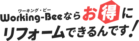 ワーキング・ビーならお得にリフォームできるんです！