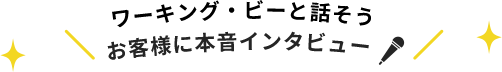 ワーキング・ビーと話そう！お客様に本音インタビュー