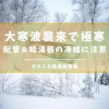 10年に一度「最強寒波」配管＆給湯器の凍結に注意です｜ガスふろ給湯器情報｜八尾市柏原市リフォーム